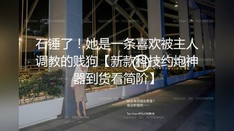 石锤了！她是一条喜欢被主人调教的贱狗【新款科技约炮神器到货看简阶】