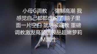 ❤️小母G调教❤️强制高潮 我感觉自己都都虚脱了 脑子里面一片空白 就想被调教 重磅调教激发高颜值极品超嫩萝莉M属性