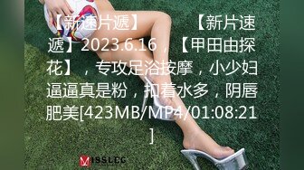 【新速片遞】♈ ♈ ♈【新片速遞】2023.6.16，【甲田由探花】，专攻足浴按摩，小少妇逼逼真是粉，扣着水多，阴唇肥美[423MB/MP4/01:08:21]