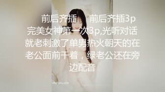 ❤️前后齐插❤️前后齐插3p完美女神第一次3p,光听对话就老刺激了单男热火朝天的在老公面前干着，绿老公还在旁边配音