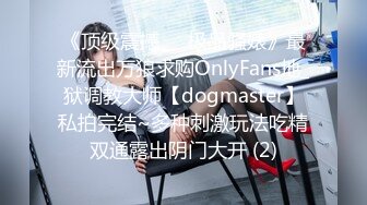 《顶级震撼㊙️极品骚婊》最新流出万狼求购OnlyFans地_狱调教大师【dogmaster】私拍完结~多种刺激玩法吃精双通露出阴门大开 (2)