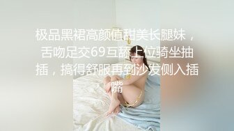 极品黑裙高颜值甜美长腿妹，舌吻足交69互舔上位骑坐抽插，搞得舒服再到沙发侧入插嘴