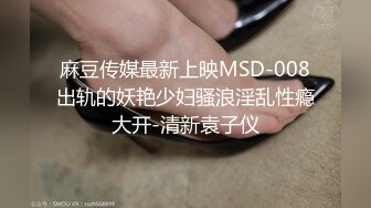 麻豆传媒最新上映MSD-008出轨的妖艳少妇骚浪淫乱性瘾大开-清新袁子仪