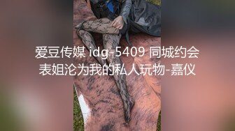 爱豆传媒 idg-5409 同城约会表姐沦为我的私人玩物-嘉仪