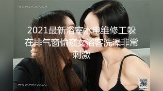 2021最新浴室水电维修工躲在排气窗偷窥女浴客洗澡非常刺激