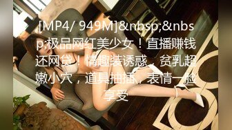 [MP4/ 949M]&nbsp;&nbsp;极品网红美少女！直播赚钱还网贷！情趣装诱惑，贫乳超嫩小穴，道具抽插，表情一脸享受