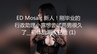 ED Mosaic 新人！刚毕业的行政助理小露想尝试两男很久了__初体验潮吹狂喷 (1)