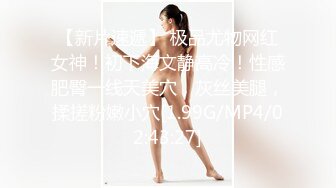 【新片速遞】 极品尤物网红女神！初下海文静高冷！性感肥臀一线天美穴，灰丝美腿，揉搓粉嫩小穴[1.99G/MP4/02:43:27]