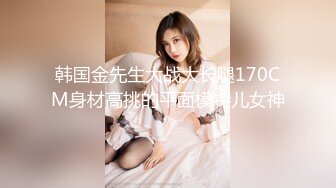 韩国金先生大战大长腿170CM身材高挑的平面模特儿女神