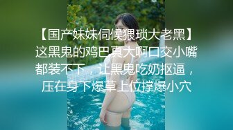 【国产妹妹伺候猥琐大老黑】这黑鬼的鸡巴真大啊口交小嘴都装不下，让黑鬼吃奶抠逼，压在身下爆草上位撑爆小穴