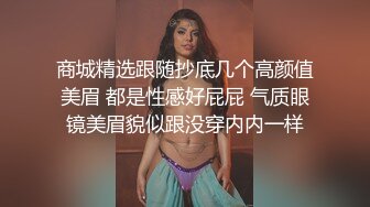 商城精选跟随抄底几个高颜值美眉 都是性感好屁屁 气质眼镜美眉貌似跟没穿内内一样