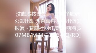 洗脚城按摩女❤️辛苦挣钱老公却出轨无奈跟客人中出做爱报复 -萝莉社网红美女 糖糖[507MB/MP4/21:26/XQ/RD]