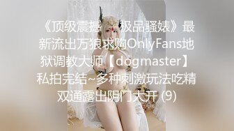 《顶级震撼㊙️极品骚婊》最新流出万狼求购OnlyFans地狱调教大师【dogmaster】私拍完结~多种刺激玩法吃精双通露出阴门大开 (9)