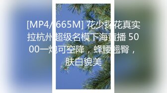 [MP4/ 665M] 花少探花真实拉杭州超级名模下海黄播 5000一炮可空降，蜂腰翘臀，肤白貌美