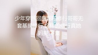 少年穿越回唐朝和修行哥哥无套基操修行,这样的修行真她妈爽,下集