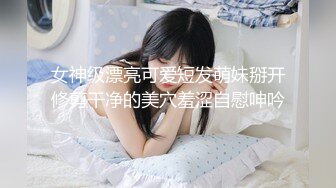 女神级漂亮可爱短发萌妹掰开修剪干净的美穴羞涩自慰呻吟