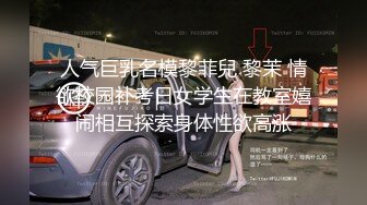 人气巨乳名模黎菲兒 黎茉 情欲校园补考日女学生在教室嬉闹相互探索身体性欲高涨