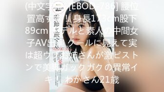 (中文字幕) [EBOD-786] 腰位置高すぎ！ 身長173cm股下89cm モデルと素人の中間女子AV出演 クールに見えて実は超ウブお姉さんが激ピストンで美脚ガックガクの異常イキ！ わかさん21歳