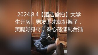 2024.8.4【酒店偷拍】大学生开房，男友上来就扒裤子，美腿好身材，春心荡漾配合插入