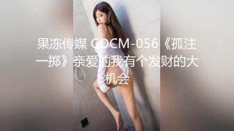 果冻传媒 GDCM-056《孤注一掷》亲爱的我有个发财的大机会