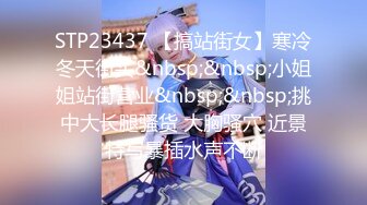 STP23437 【搞站街女】寒冷冬天街头&nbsp;&nbsp;小姐姐站街营业&nbsp;&nbsp;挑中大长腿骚货 大胸骚穴 近景特写暴插水声不断