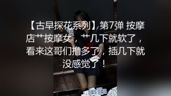 【古早探花系列】第7弹 按摩店艹按摩女，艹几下就软了，看来这哥们撸多了，插几下就没感觉了！