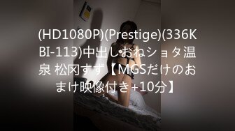 (HD1080P)(Prestige)(336KBI-113)中出しおねショタ温泉 松冈すず【MGSだけのおまけ映像付き+10分】