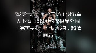 战狼行动】（第二场）退伍军人下海，3800约操极品外围，完美身材，罕见尤物，超清画质