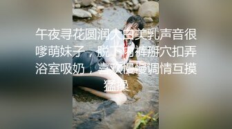 午夜寻花圆润大白美乳声音很嗲萌妹子，脱下内裤掰穴扣弄浴室吸奶，喜欢慢慢调情互摸猛操