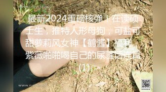 最新2024重磅核弹！在读硕士生，推特人形母狗，可盐可甜萝莉风女神【鹤酱】福利，紫薇啪啪喝自己的尿骚话连篇 (1)