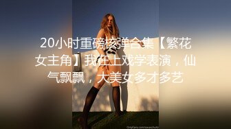 20小时重磅核弹合集【繁花女主角】我在上戏学表演，仙气飘飘，大美女多才多艺