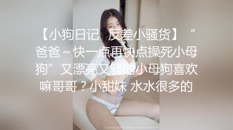 【小狗日记⚡反差小骚货】“爸爸～快一点再快点操死小母狗”又漂亮又骚的小母狗喜欢嘛哥哥？小甜妹 水水很多的