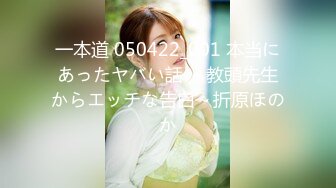 一本道 050422_001 本当にあったヤバい話 ～教頭先生からエッチな告白～折原ほのか