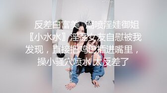 ✿反差白富美✿潮喷淫娃御姐〖小水水〗淫荡女友自慰被我发现，直接把鸡巴插进嘴里，操小骚穴喷水 太反差了