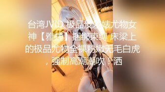 台湾JVID 极品反差婊尤物女神【雅捷】捆绑束缚 床梁上的极品尤物全裸粉嫩无毛白虎，强制高潮潮吹！洒