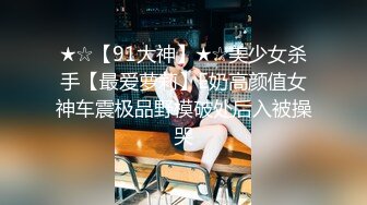 ★☆【91大神】★☆美少女杀手【最爱萝莉】E奶高颜值女神车震极品野模破处后入被操哭