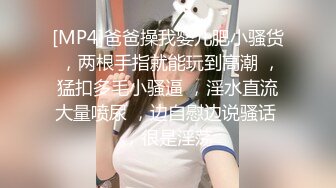 [MP4]爸爸操我婴儿肥小骚货 ，两根手指就能玩到高潮 ，猛扣多毛小骚逼 ，淫水直流大量喷尿 ，边自慰边说骚话 ，很是淫荡