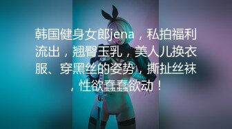 韩国健身女郎jena，私拍福利流出，翘臀玉乳，美人儿换衣服、穿黑丝的姿势，撕扯丝袜，性欲蠢蠢欲动！