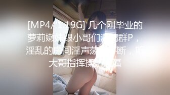 [MP4/ 1.19G] 几个刚毕业的萝莉嫩妹跟小哥们激情群P，淫乱的房间淫声荡语不断，听大哥指挥揉奶玩逼