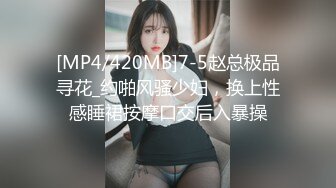 [MP4/420MB]7-5赵总极品寻花_约啪风骚少妇，换上性感睡裙按摩口交后入暴操