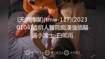 (天美傳媒)(tmw-117)(20230104)透明人醫院痴漢強插騷逼小護士-白熙雨