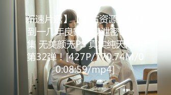 新速片遞】【上古资源】零几到一几年良家换妻泄密5部合集 无美颜无PS 真实纯天然！第32弹！[427P/770.74M/00:08:59/mp4]