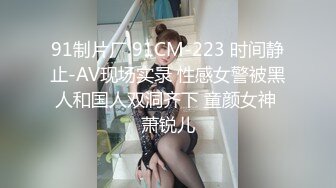 91制片厂 91CM-223 时间静止-AV现场实录 性感女警被黑人和国人双洞齐下 童颜女神 萧锐儿