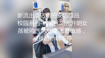 新流出酒店偷拍安防精品❤️校园系列-裤里丝阳光开朗女孩被帅气男友操 害羞敏感，被操时娇喘不停