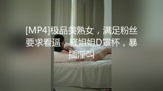 [MP4]极品美熟女，满足粉丝要求看逼，骚姐姐D罩杯，暴插淫叫