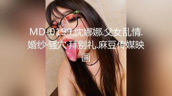 MD-0199.沈娜娜.父女乱情.婚纱·骚穴·拜别礼.麻豆传媒映画