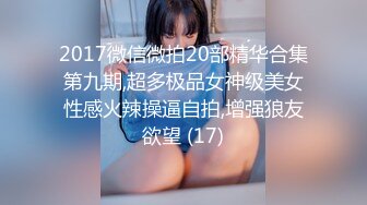 2017微信微拍20部精华合集第九期,超多极品女神级美女性感火辣操逼自拍,增强狼友欲望 (17)