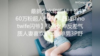 ⚫️⚫️最新无水印福利！推特60万粉超人气网红【Flashhotwife闪爷】极品女神反差气质人妻喜欢露出找单男3P野战