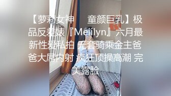 【萝莉女神❤️童颜巨乳】极品反差婊『Meiilyn』六月最新性爱私拍 无套骑乘金主爸爸大屌内射 疯狂顶操高潮 完美露脸