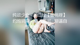 纯欲少女~潮红脸【蜜桃呀】约炮骑乘~ 后入啪啪~掰逼自慰【99V】 (70)